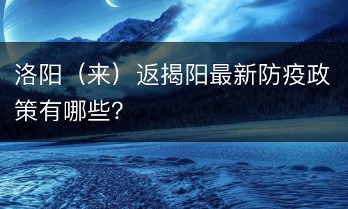 洛阳（来）返揭阳最新防疫政策有哪些？