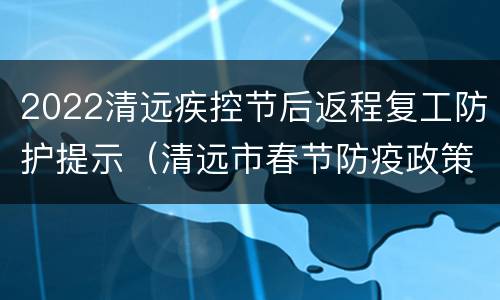 2022清远疾控节后返程复工防护提示（清远市春节防疫政策）