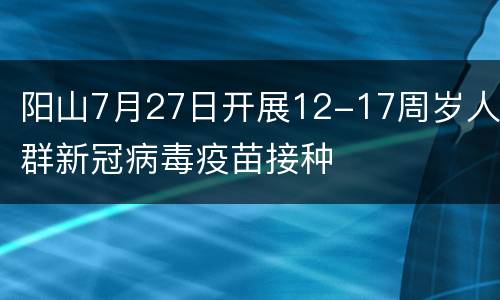 阳山7月27日开展12-17周岁人群新冠病毒疫苗接种