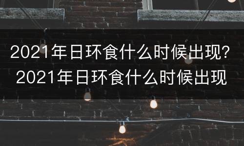 2021年日环食什么时候出现？ 2021年日环食什么时候出现