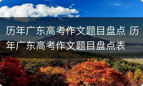 历年广东高考作文题目盘点 历年广东高考作文题目盘点表