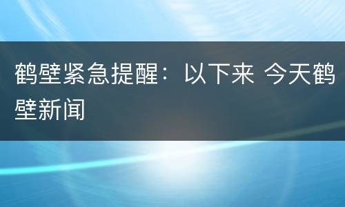 鹤壁紧急提醒：以下来 今天鹤壁新闻