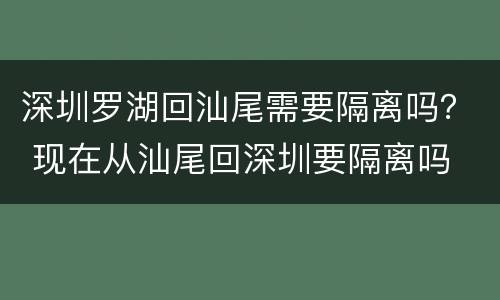 深圳罗湖回汕尾需要隔离吗？ 现在从汕尾回深圳要隔离吗