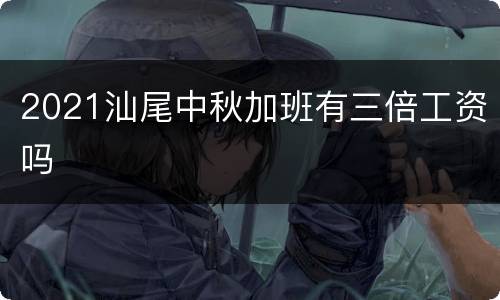 2021汕尾中秋加班有三倍工资吗