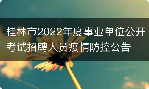 桂林市2022年度事业单位公开考试招聘人员疫情防控公告