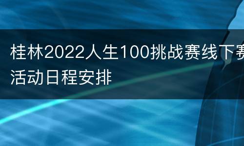 桂林2022人生100挑战赛线下赛活动日程安排