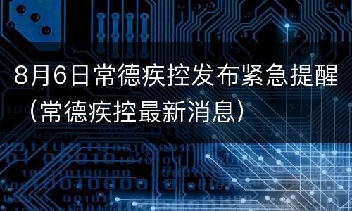 8月6日常德疾控发布紧急提醒（常德疾控最新消息）