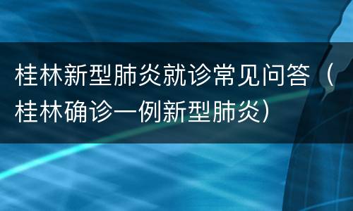 桂林新型肺炎就诊常见问答（桂林确诊一例新型肺炎）