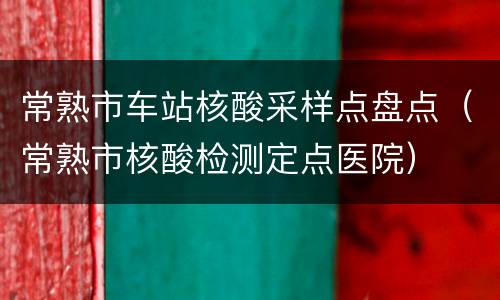 常熟市车站核酸采样点盘点（常熟市核酸检测定点医院）