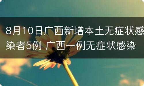 8月10日广西新增本土无症状感染者5例 广西一例无症状感染