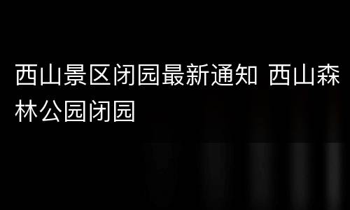 西山景区闭园最新通知 西山森林公园闭园