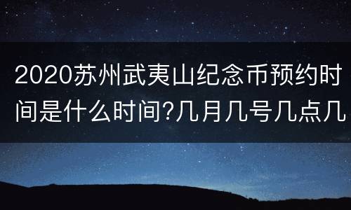 2020苏州武夷山纪念币预约时间是什么时间?几月几号几点几分？