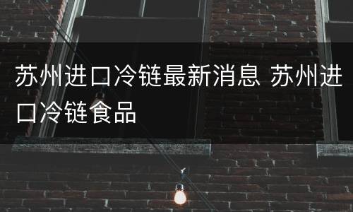 苏州进口冷链最新消息 苏州进口冷链食品