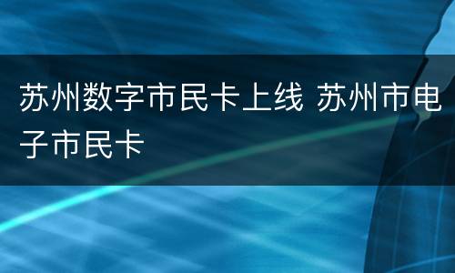 苏州数字市民卡上线 苏州市电子市民卡