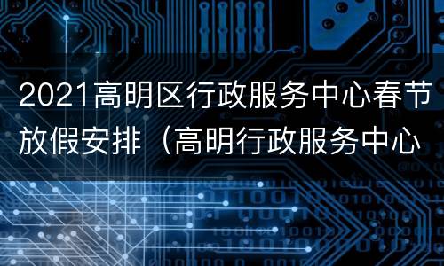 2021高明区行政服务中心春节放假安排（高明行政服务中心网上预约）