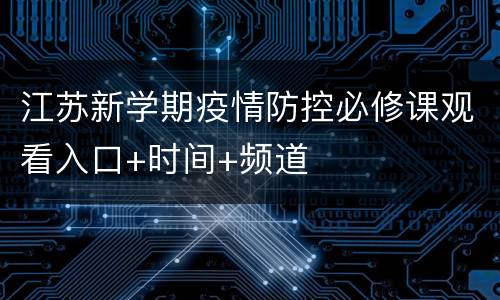 江苏新学期疫情防控必修课观看入口+时间+频道