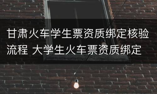 甘肃火车学生票资质绑定核验流程 大学生火车票资质绑定