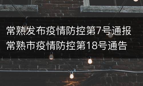 常熟发布疫情防控第7号通报 常熟市疫情防控第18号通告