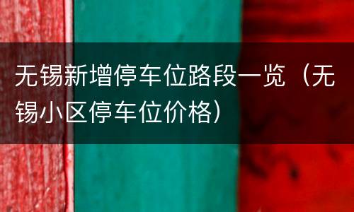 无锡新增停车位路段一览（无锡小区停车位价格）