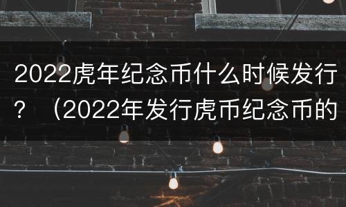 2022虎年纪念币什么时候发行？（2022年发行虎币纪念币的样子）