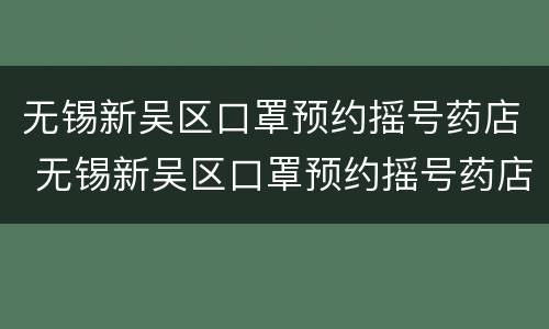 无锡新吴区口罩预约摇号药店 无锡新吴区口罩预约摇号药店在哪