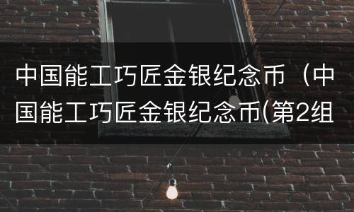 中国能工巧匠金银纪念币（中国能工巧匠金银纪念币(第2组发行价）