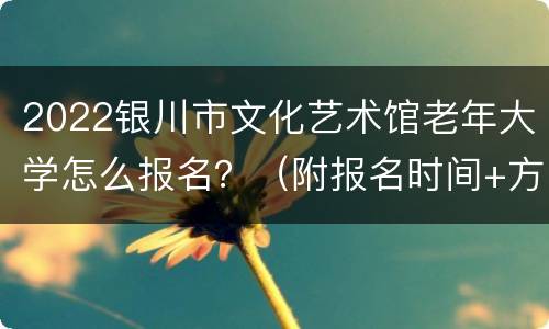 2022银川市文化艺术馆老年大学怎么报名？（附报名时间+方式）