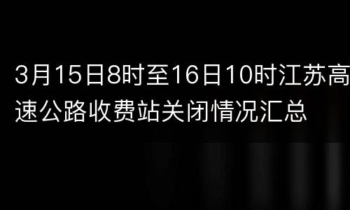 3月15日8时至16日10时江苏高速公路收费站关闭情况汇总