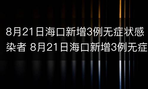 8月21日海口新增3例无症状感染者 8月21日海口新增3例无症状感染者行动轨迹
