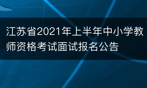 江苏省2021年上半年中小学教师资格考试面试报名公告