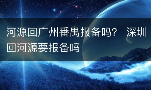 河源回广州番禺报备吗？ 深圳回河源要报备吗
