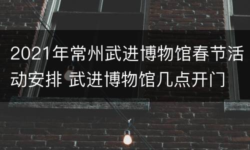 2021年常州武进博物馆春节活动安排 武进博物馆几点开门