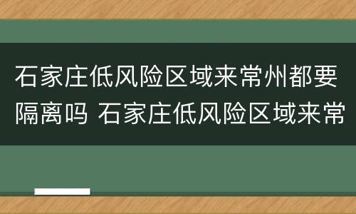 石家庄低风险区域来常州都要隔离吗 石家庄低风险区域来常州都要隔离吗现在