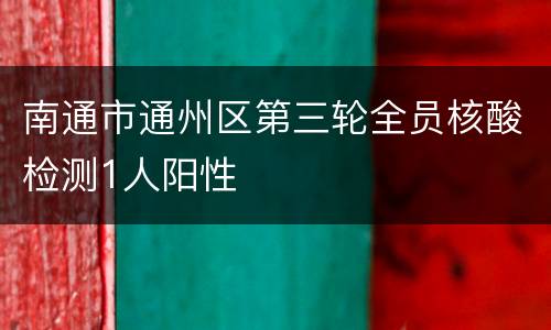 南通市通州区第三轮全员核酸检测1人阳性
