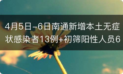 4月5日-6日南通新增本土无症状感染者13例+初筛阳性人员6例