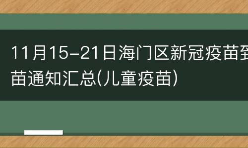 11月15-21日海门区新冠疫苗到苗通知汇总(儿童疫苗)