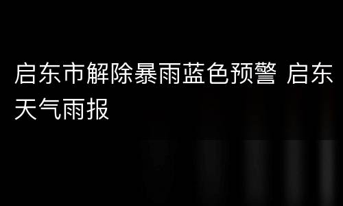 启东市解除暴雨蓝色预警 启东天气雨报