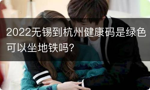 2022无锡到杭州健康码是绿色可以坐地铁吗？
