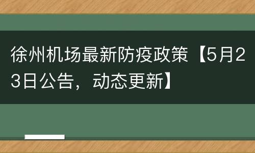 徐州机场最新防疫政策【5月23日公告，动态更新】