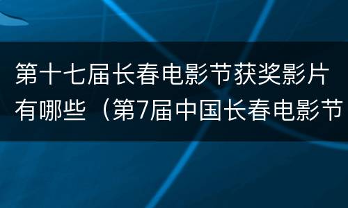 第十七届长春电影节获奖影片有哪些（第7届中国长春电影节）