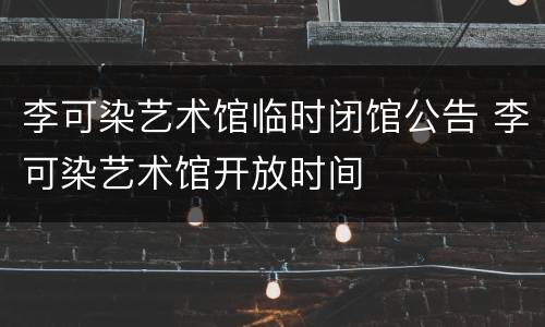 李可染艺术馆临时闭馆公告 李可染艺术馆开放时间