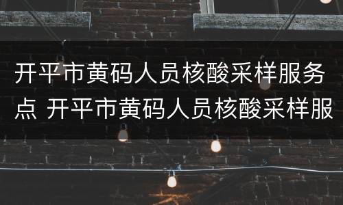 开平市黄码人员核酸采样服务点 开平市黄码人员核酸采样服务点在哪里