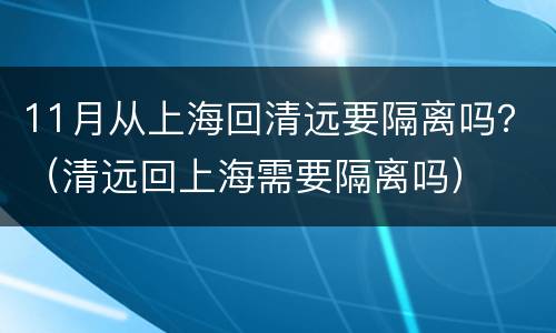 11月从上海回清远要隔离吗？（清远回上海需要隔离吗）