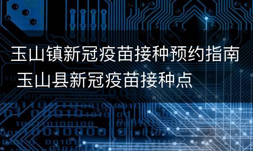 玉山镇新冠疫苗接种预约指南 玉山县新冠疫苗接种点