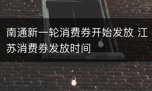 南通新一轮消费券开始发放 江苏消费券发放时间