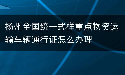 扬州全国统一式样重点物资运输车辆通行证怎么办理