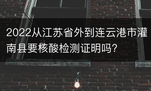 2022从江苏省外到连云港市灌南县要核酸检测证明吗?