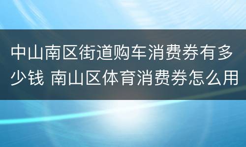 中山南区街道购车消费券有多少钱 南山区体育消费券怎么用