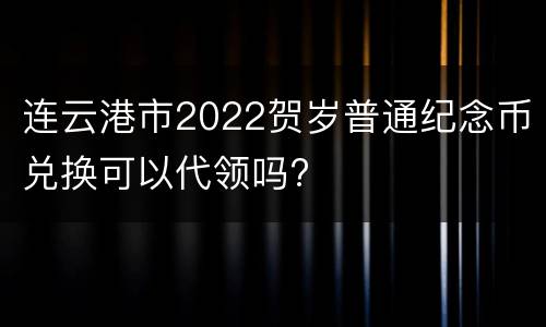 连云港市2022贺岁普通纪念币兑换可以代领吗?