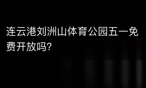 连云港刘洲山体育公园五一免费开放吗？